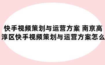 快手视频策划与运营方案 南京高淳区快手视频策划与运营方案怎么写